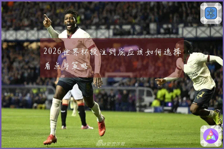 2026世界杯投注到底应该如何选择看点与策略