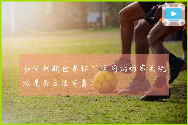 如何判断世界杯下注网站的串关玩法是否合法可靠？