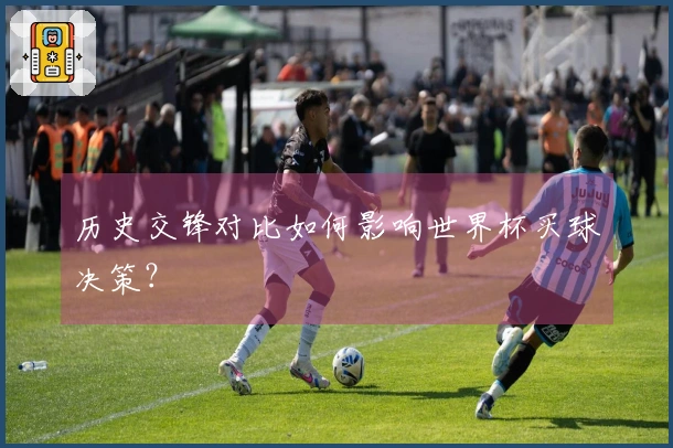 历史交锋对比如何影响世界杯买球决策？