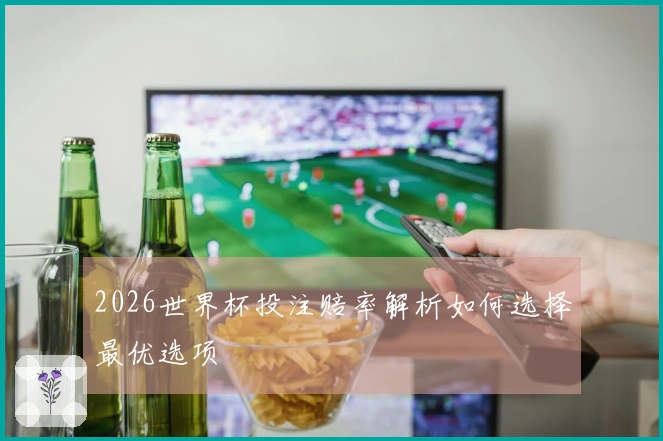 2026世界杯投注赔率解析如何选择最优选项