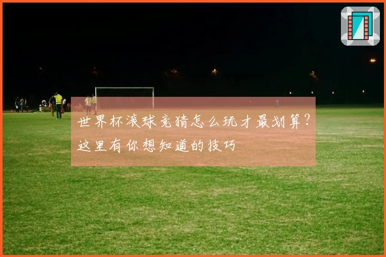 世界杯滚球竞猜怎么玩才最划算？这里有你想知道的技巧