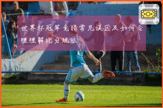 世界杯冠军竞猜常见误区及如何合理理解比分玩法