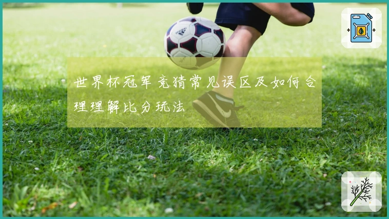 世界杯冠军竞猜常见误区及如何合理理解比分玩法