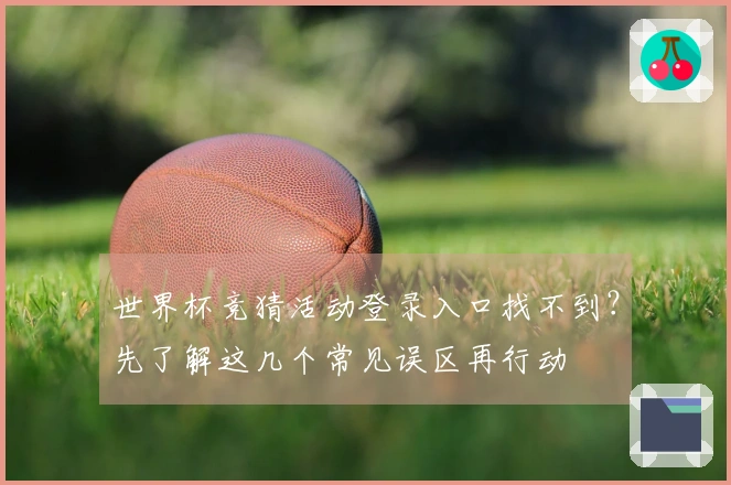 世界杯竞猜活动登录入口找不到？先了解这几个常见误区再行动