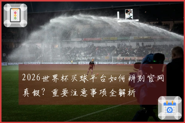 2026世界杯买球平台如何辨别官网真假？重要注意事项全解析